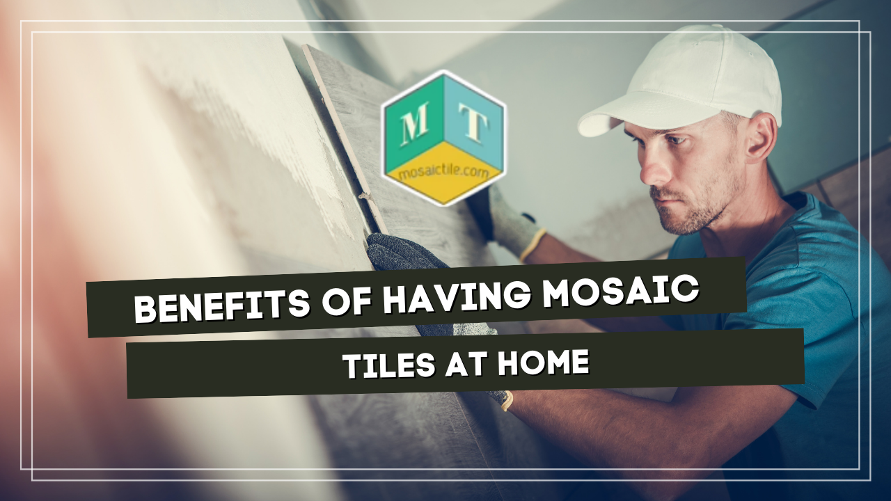 Benefits of Having Mosaic Tile at Home
